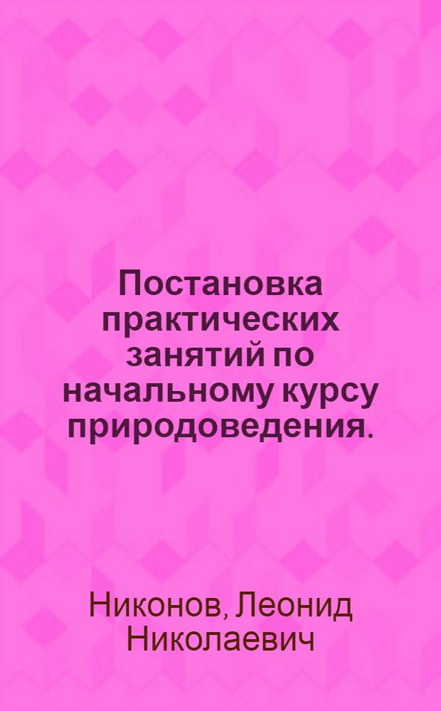Постановка практических занятий по начальному курсу природоведения. : Для преподавателей к кн. того же авт. "Практ. занятия по нач. курсу природоведения"