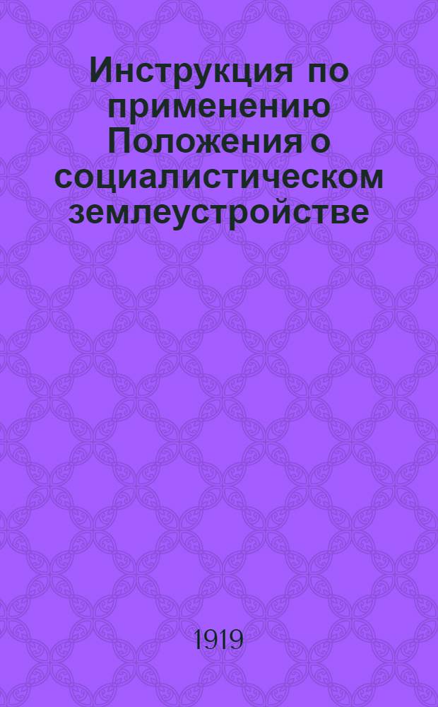 Инструкция по применению Положения о социалистическом землеустройстве : Изд. Наркомземом на основании ст.30 "Положения о соц. землеустройстве и о мерах перехода к соц. земледелию", утв. ВЦИК и опубл. в № 34 (586) "ИВЦИК" от 14 февр. 1919 г.