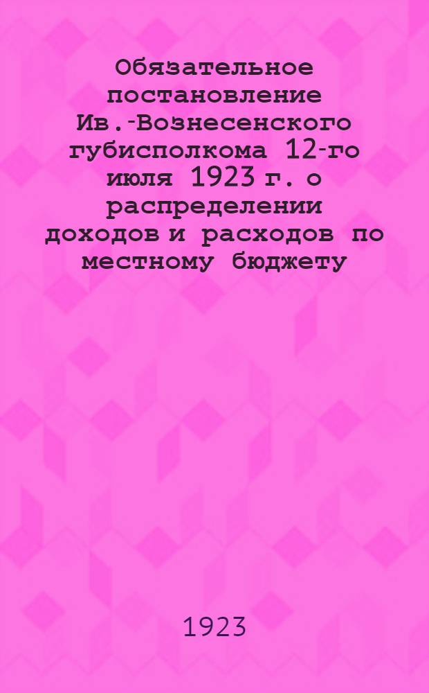 Обязательное постановление Ив.-Вознесенского губисполкома 12-го июля 1923 г. о распределении доходов и расходов по местному бюджету
