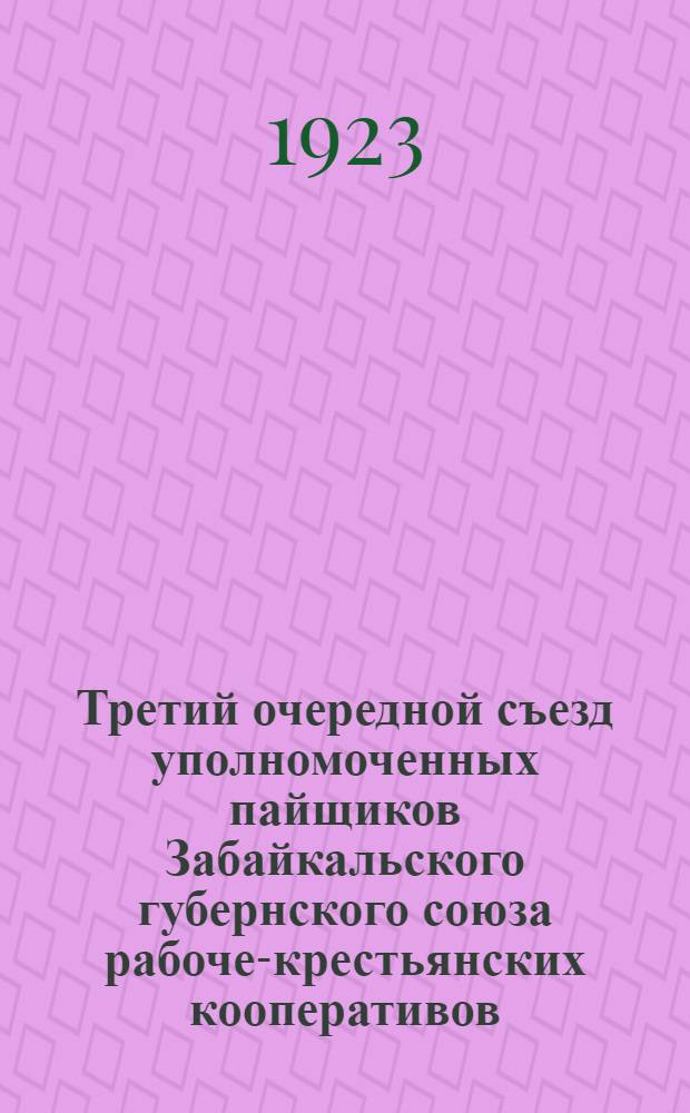 Третий очередной съезд уполномоченных пайщиков Забайкальского губернского союза рабоче-крестьянских кооперативов, происходивших в г. Чите с 17 по 20 июля 1923 г. : Материалы съезда