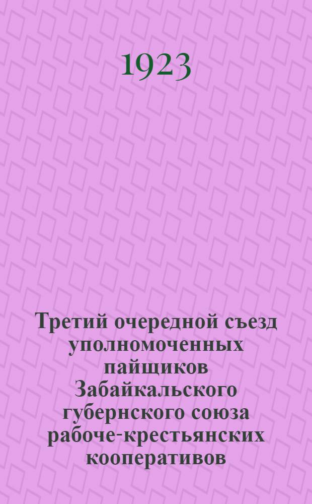 Третий очередной съезд уполномоченных пайщиков Забайкальского губернского союза рабоче-крестьянских кооперативов, происходивших в г. Чите с 17 по 20 июля 1923 г. : Материалы съезда