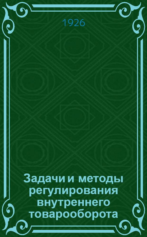 Задачи и методы регулирования внутреннего товарооборота : (Материалы к докл. Нар. ком. внеш. и внутр. торговли в Совет труда и обороны СССР)