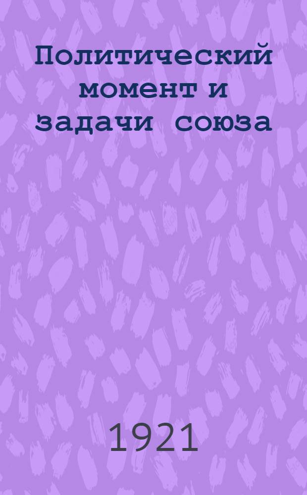 Политический момент и задачи союза : Стенограмма речи т. Затонского, произнесенной 9 февр. 1921 г. на 4-м Съезде Трудосахара Киев. р-на