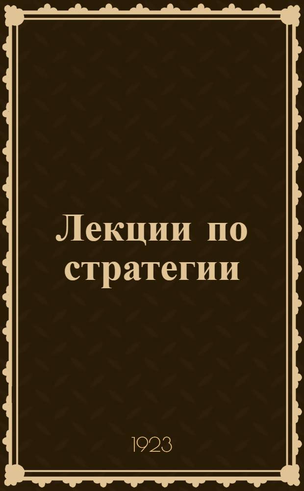 Лекции по стратегии : Чит. на Воен.-акад. курсах высш. комсостава и в Воен. акад. Р.К.К.А. в 1922-23 г.г. Ч.1