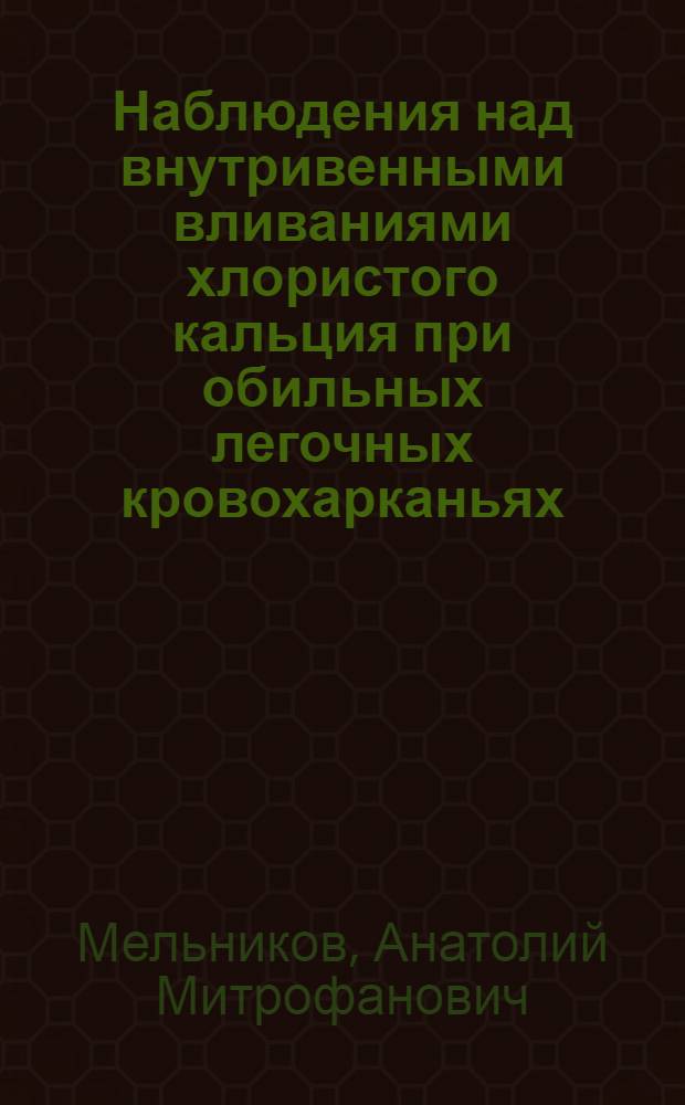 Наблюдения над внутривенными вливаниями хлористого кальция при обильных легочных кровохарканьях : Доложено на науч. конф. при Тубин-те 10/II 1926 г. : Из Сарат. туберкулез. ин-та (дир. д-р Н.Я.Трофимов)