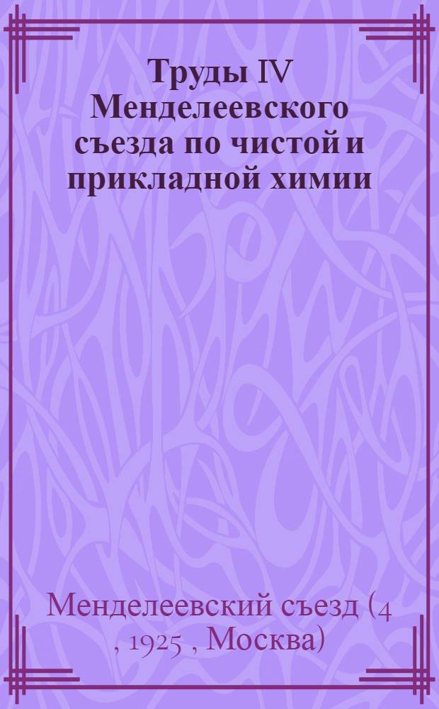 Труды IV Менделеевского съезда по чистой и прикладной химии : Докл., прочит. на общих собр. Съезда