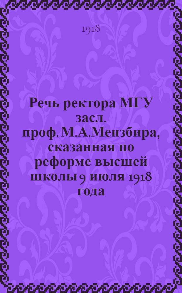 Речь ректора МГУ засл. проф. М.А.Мензбира, сказанная по реформе высшей школы 9 июля 1918 года