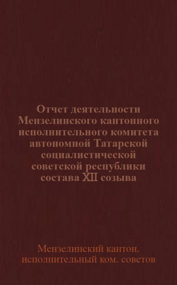 Отчет деятельности Мензелинского кантонного исполнительного комитета автономной Татарской социалистической советской республики состава XII созыва : (С 1 нояб. 1923 г. по 1 нояб. 1924 г.)