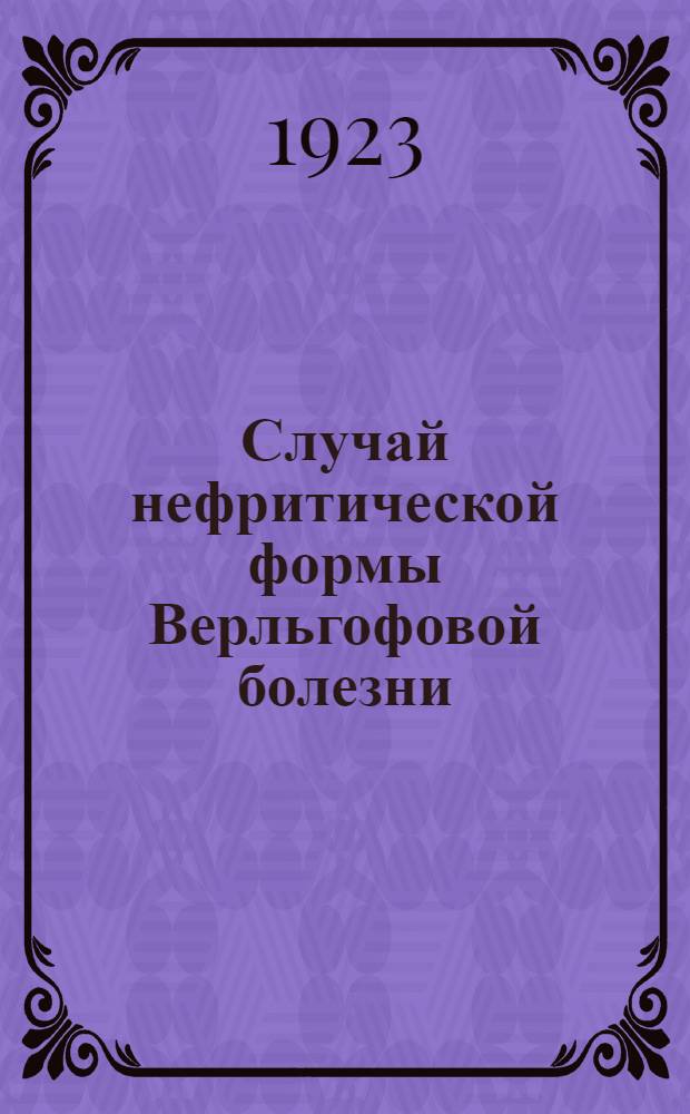 Случай нефритической формы Верльгофовой болезни : Из а-кой терапевт. клиники Воен.-мед. Акад.