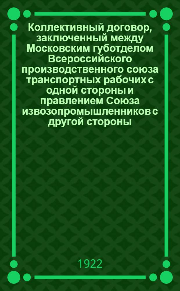 Коллективный договор, заключенный между Московским губотделом Всероссийского производственного союза транспортных рабочих с одной стороны и правлением Союза извозопромышленников с другой стороны : От 1 нояб. 1922 г. : Заключается на срок 8 (восемь) месяцев и вступает в силу с 1 нояб. 1922 г.
