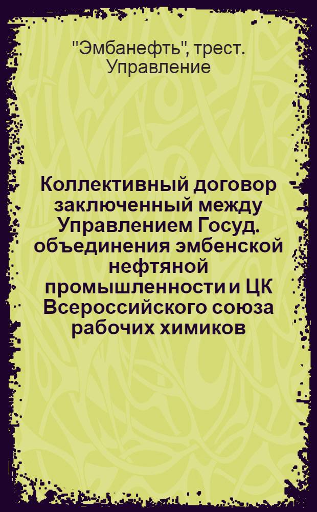 Коллективный договор заключенный между Управлением Госуд. объединения эмбенской нефтяной промышленности и ЦК Всероссийского союза рабочих химиков : Заключается на срок 6 мес. и вступает в силу с первого числа апр. месяца 1925 г. : Копия