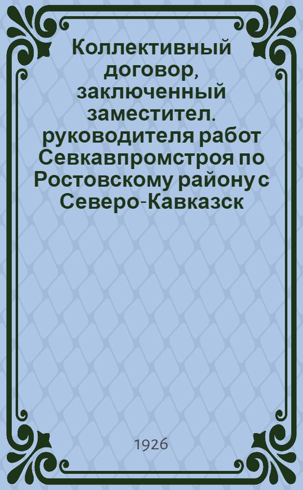 Коллективный договор, заключенный заместител. руководителя работ Севкавпромстроя по Ростовскому району с Северо-Кавказск. крайправлением Союза строительных рабочих : Заключается на срок пять (5) месяцев и вступает в силу с 1 нояб. 1925 г.
