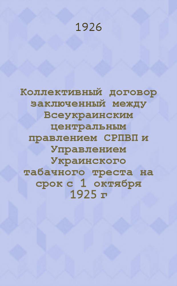 Коллективный договор заключенный между Всеукраинским центральным правлением СРПВП и Управлением Украинского табачного треста на срок с 1 октября 1925 г. по 1 октября 1926 г.