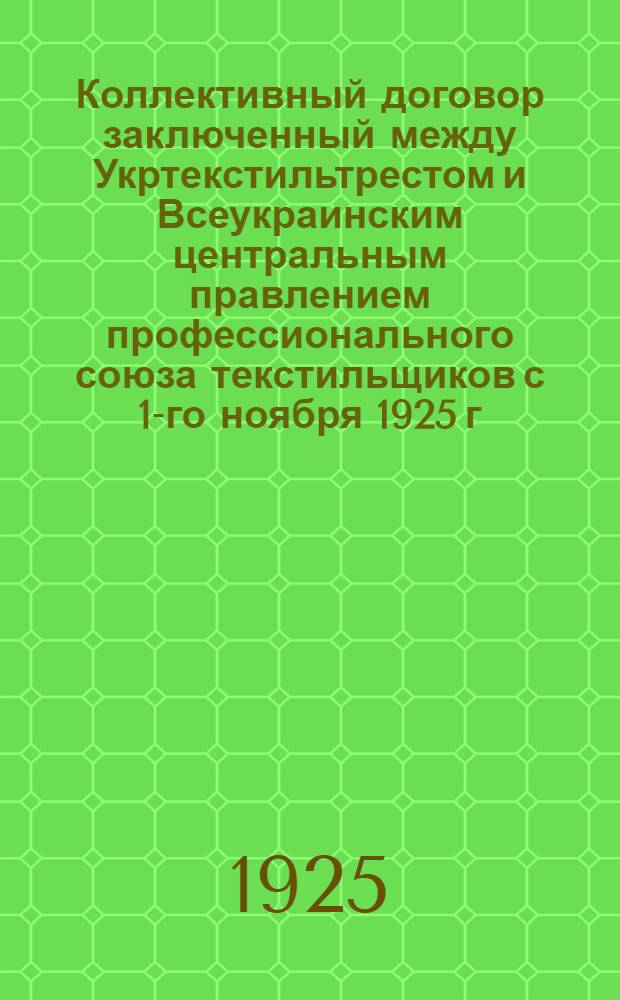 Коллективный договор заключенный между Укртекстильтрестом и Всеукраинским центральным правлением профессионального союза текстильщиков с 1-го ноября 1925 г. по 1-е ноября 1926 г.