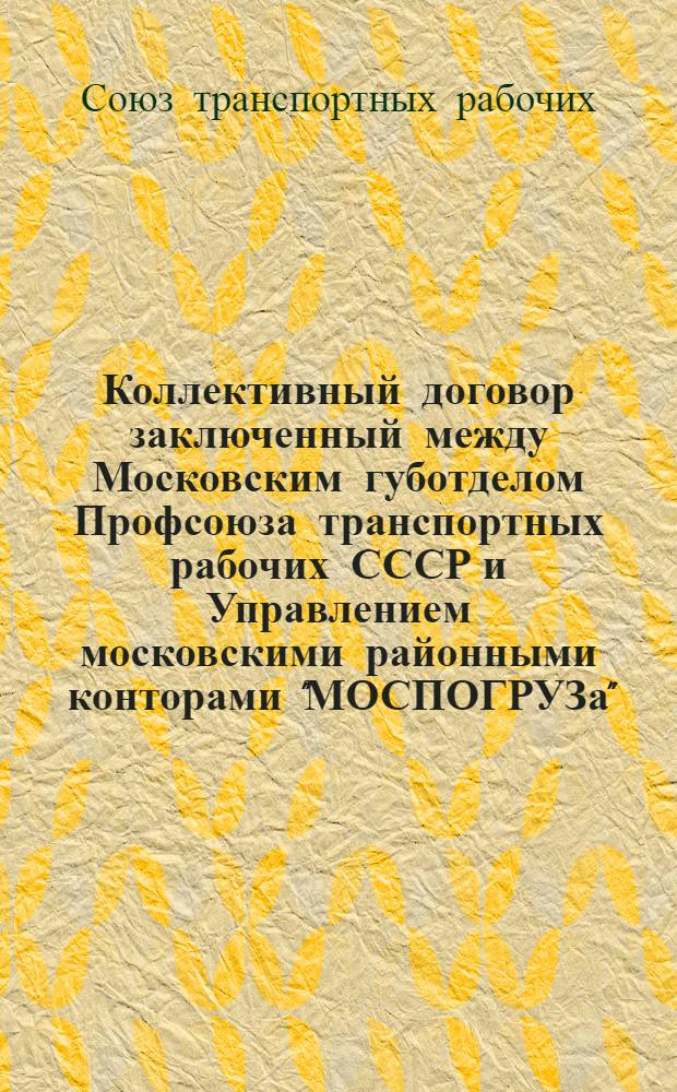 Коллективный договор заключенный между Московским губотделом Профсоюза транспортных рабочих СССР и Управлением московскими районными конторами "МОСПОГРУЗа" : Заключается на срок одного года и действителен с 1 числа окт. м-ца 1925 г. по 1 окт. 1926 г.