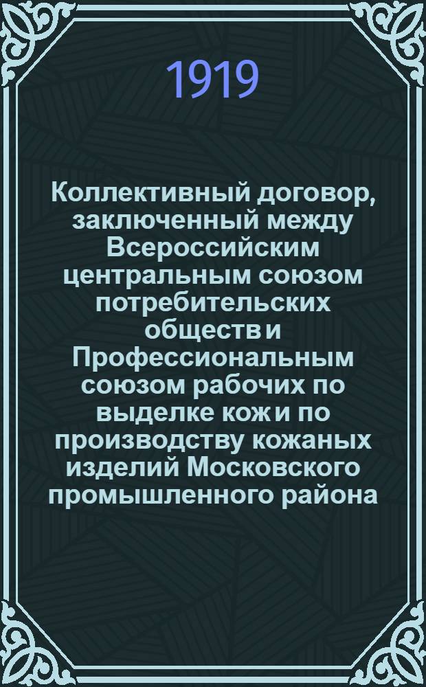 Коллективный договор, заключенный между Всероссийским центральным союзом потребительских обществ и Профессиональным союзом рабочих по выделке кож и по производству кожаных изделий Московского промышленного района : Заключен 30 авг. 1918 г. на срок одного года со дня его подписания