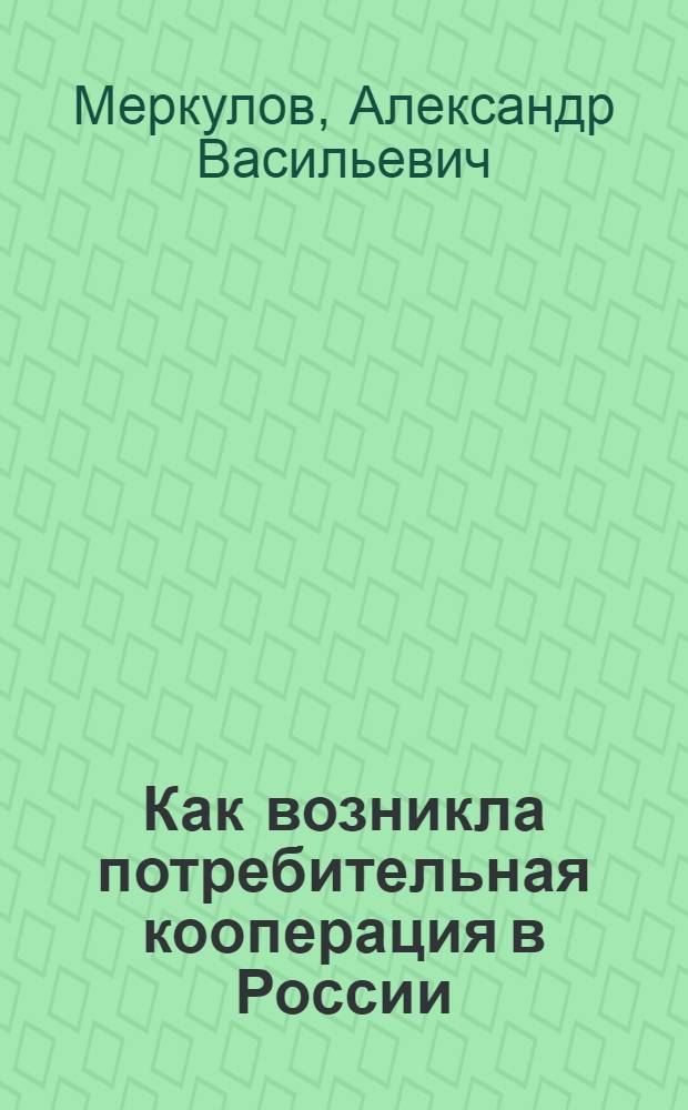 Как возникла потребительная кооперация в России : Извлеч. из "Ист. очерка потреб. кооперации в России"