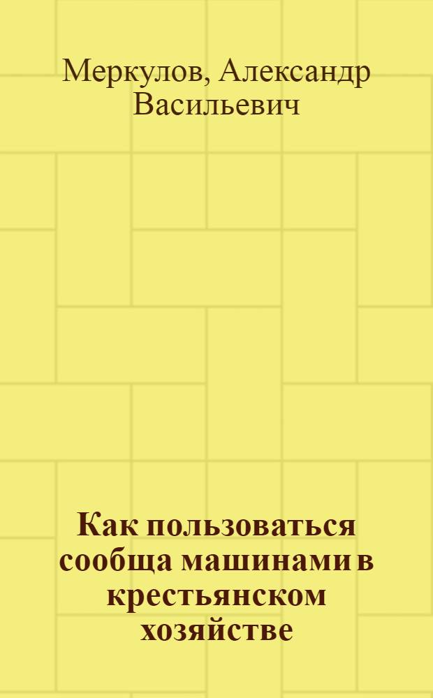 Как пользоваться сообща машинами в крестьянском хозяйстве : О машин. товариществах и прокат. пунктах