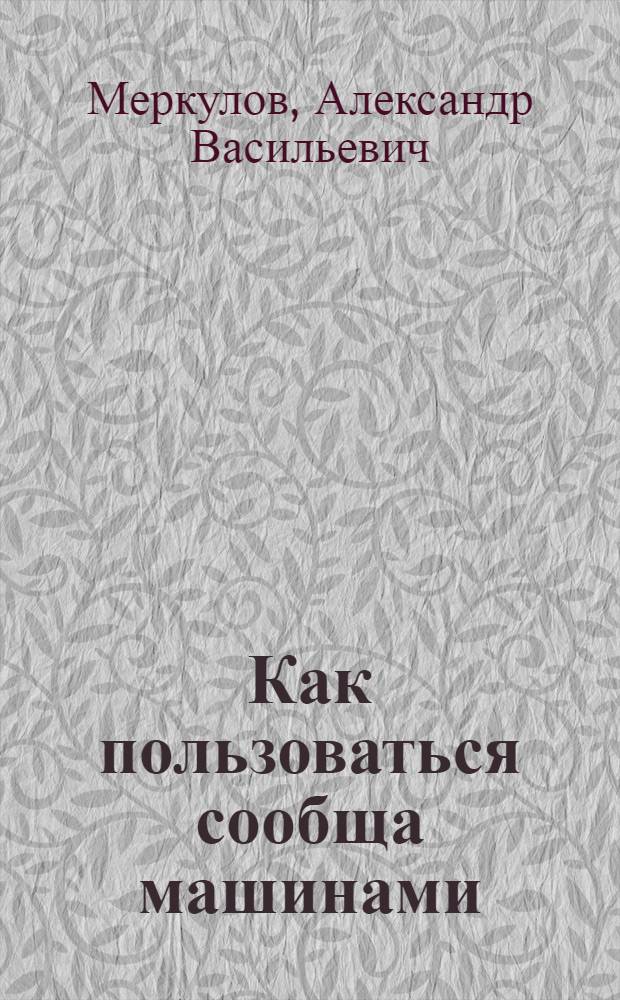 Как пользоваться сообща машинами : О машин. товариществах и прокат. пунктах