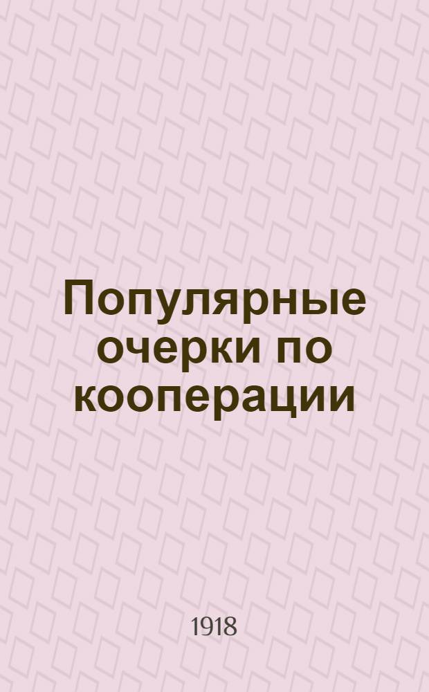 Популярные очерки по кооперации : Сущность, задачи и работы кооперативов разного вида