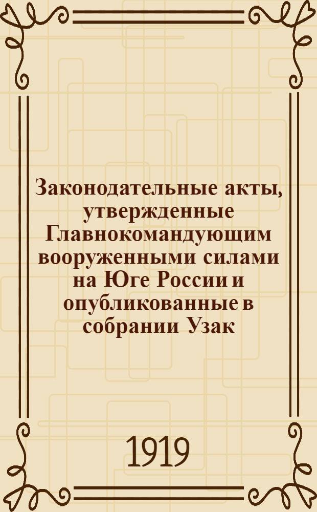 Законодательные акты, утвержденные Главнокомандующим вооруженными силами на Юге России и опубликованные в собрании Узак. и распр. Правит., изд. особым совещанием при Главнокомандующем : Постановления, положения, приказы 1919 г