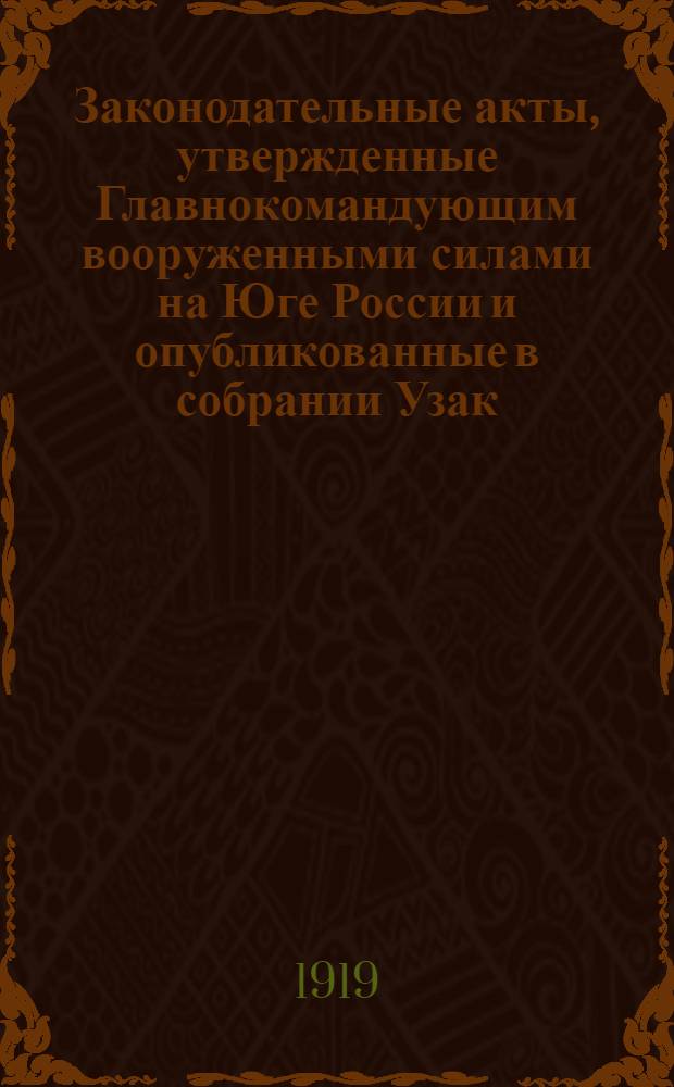 Законодательные акты, утвержденные Главнокомандующим вооруженными силами на Юге России и опубликованные в собрании Узак. и распр. Правит., изд. особым совещанием при Главнокомандующем : Постановления, положения, приказы 1919 г. Вып.1 : Апр.-май