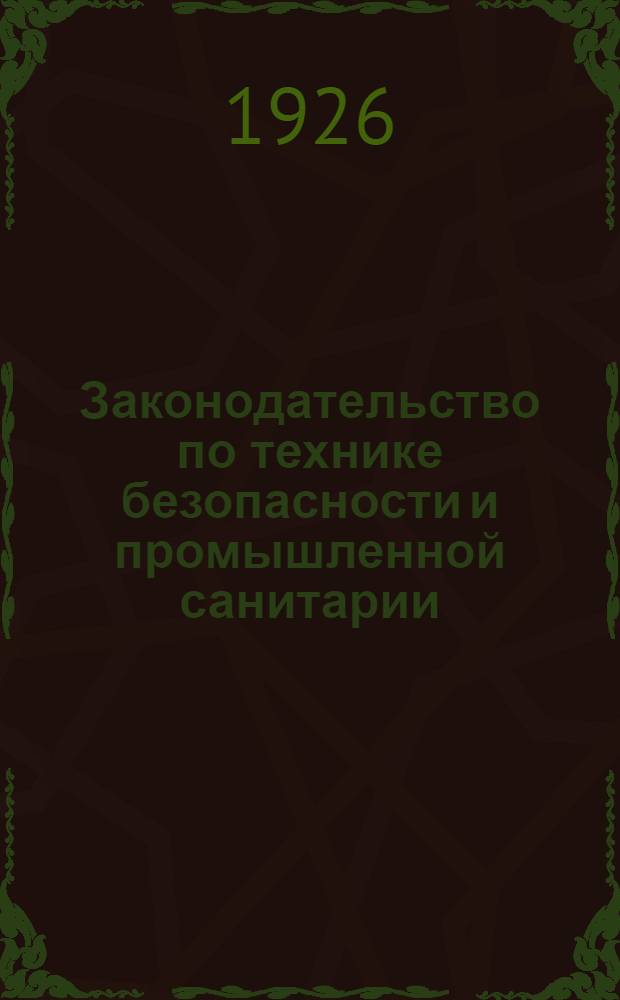 Законодательство по технике безопасности и промышленной санитарии : Сб. действующих обязат. постановлений, правил и инструкций по технике безопасности и пром. санитарии, изд. НКТ, ВЦСПС, НКВД , НКЗ и НКПС по 1 июля 1926 г