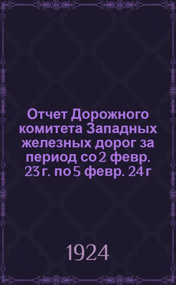 Отчет Дорожного комитета Западных железных дорог за период со 2 февр. 23 г. по 5 февр. 24 г. : К 5-му Съезду железнодорожников Зап. ж. д. и Урицких (б. Мальц.) ж. д