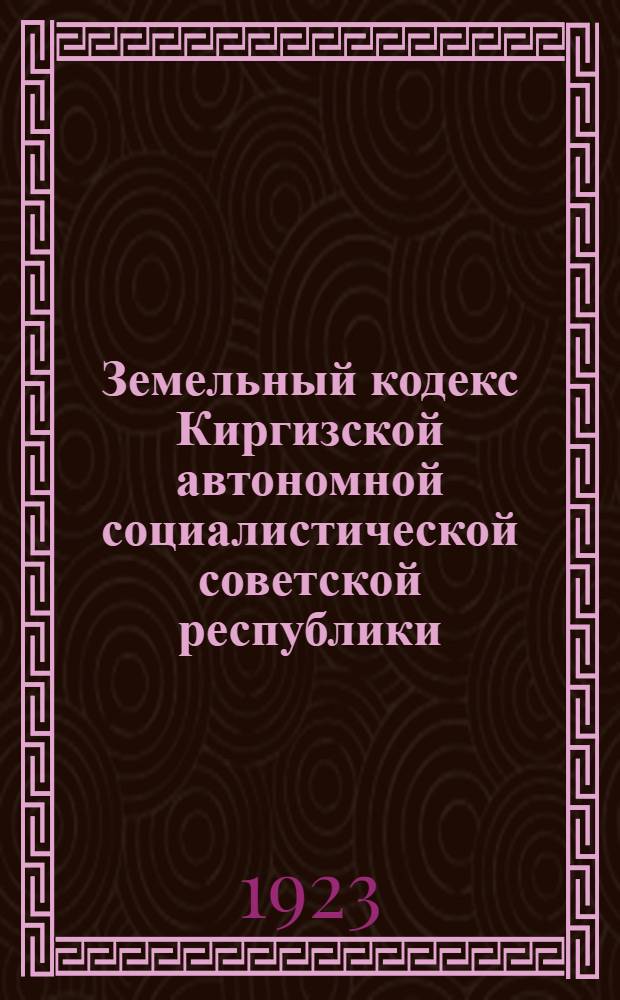 Земельный кодекс Киргизской автономной социалистической советской республики : Введен в действие в КССР с 15 апр. 1923 г