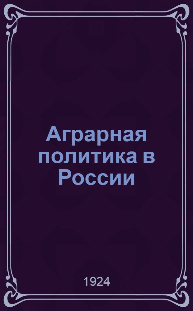 Аграрная политика в России : Кн. сост. применительно к курсу лекций, чит. авт. в 1922-23 уч. г. в Моск. межевом ин-те и Петров. с.-х. акад. (частично пополненных позднейшими материалами)