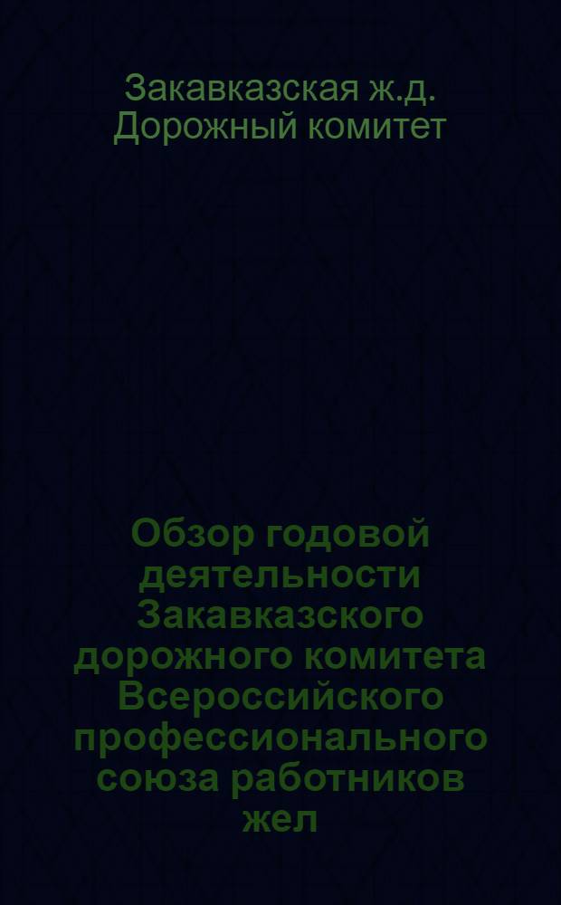 Обзор годовой деятельности Закавказского дорожного комитета Всероссийского профессионального союза работников жел. дор. транспорта с августа 1922 года по июль 1923 года
