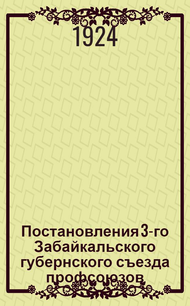 Постановления 3-го Забайкальского губернского съезда профсоюзов : (22-29 февр. 1924 г.)