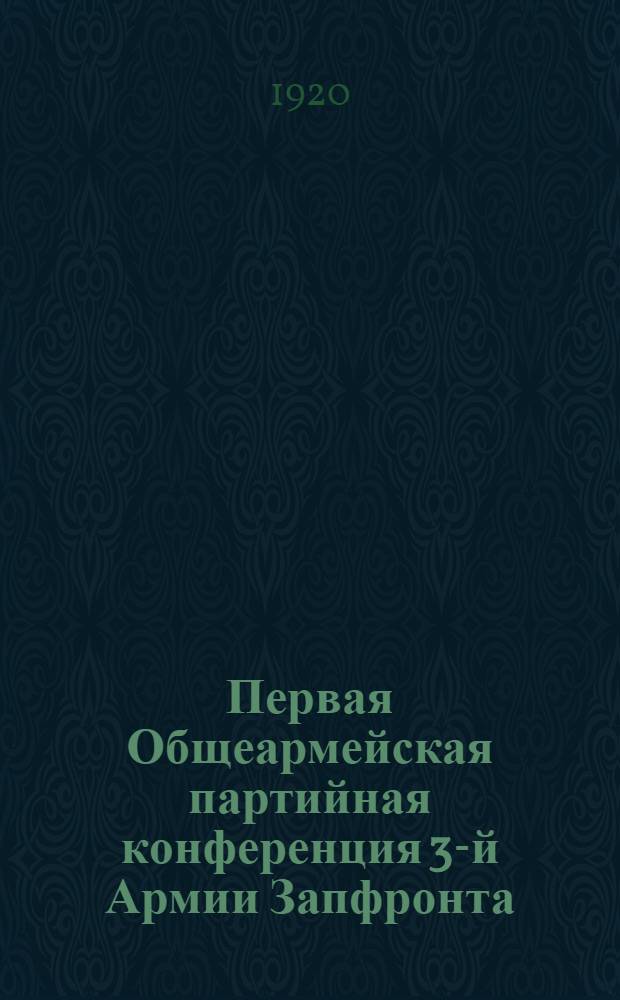 Первая Общеармейская партийная конференция 3-й Армии Запфронта : 2-5 дек. 1920 г
