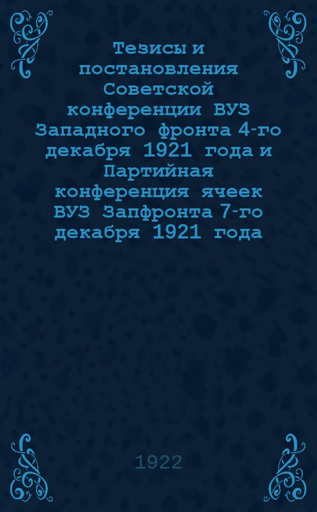 Тезисы и постановления Советской конференции ВУЗ Западного фронта 4-го декабря 1921 года и Партийная конференция ячеек ВУЗ Запфронта 7-го декабря 1921 года