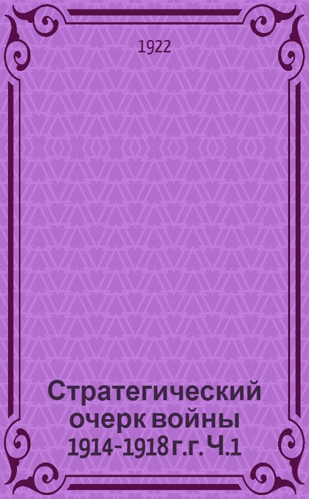 Стратегический очерк войны 1914-1918 г.г. Ч.1 : Период от объявления войны до начала сентября 1914 года. Первое вторжение русских армий в Восточную Пруссию и Галицийская битва