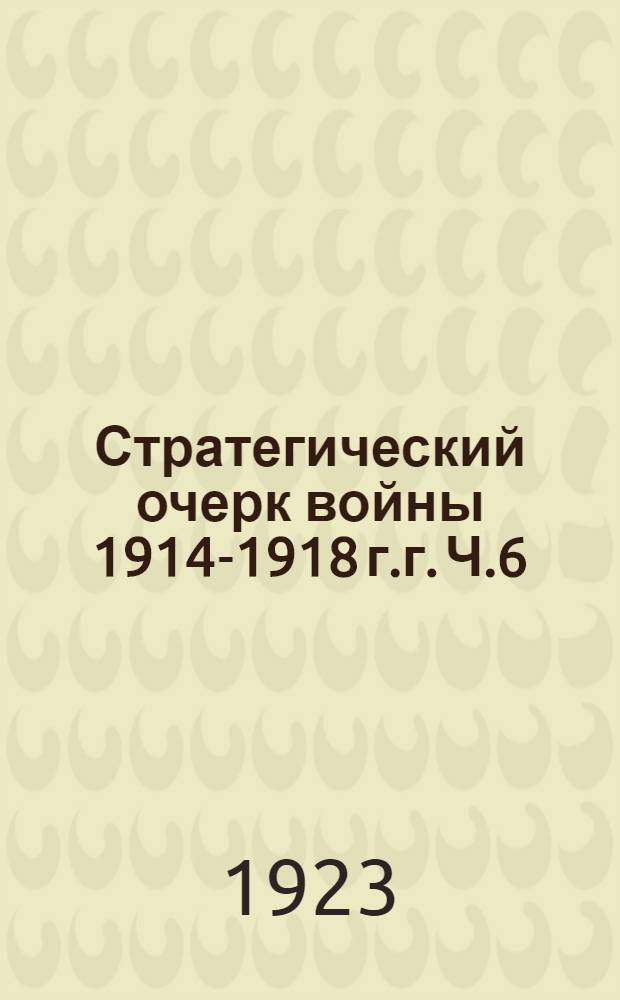 Стратегический очерк войны 1914-1918 г.г. Ч.6 : Период от прорыва Юго-западного фронта в мае 1916 г. до конца года