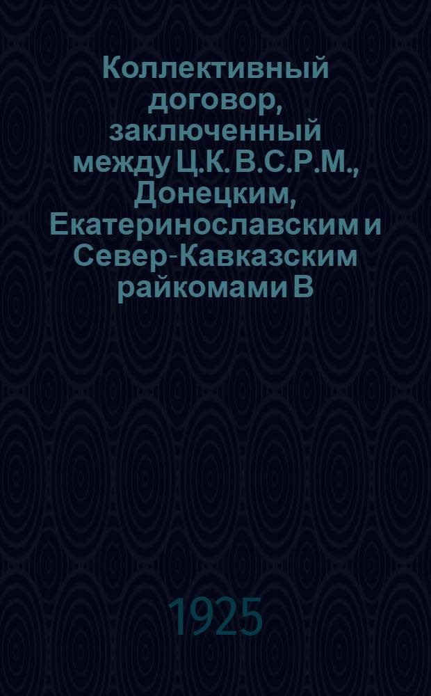 Коллективный договор, заключенный между Ц.К. В.С.Р.М., Донецким, Екатеринославским и Север-Кавказским райкомами В.С.Р.М. - с одной стороны и Правлением Южметаллтреста "Югосталь" - с другой : На срок с 1 янв. 1925 г. по 1 янв. 1926 г