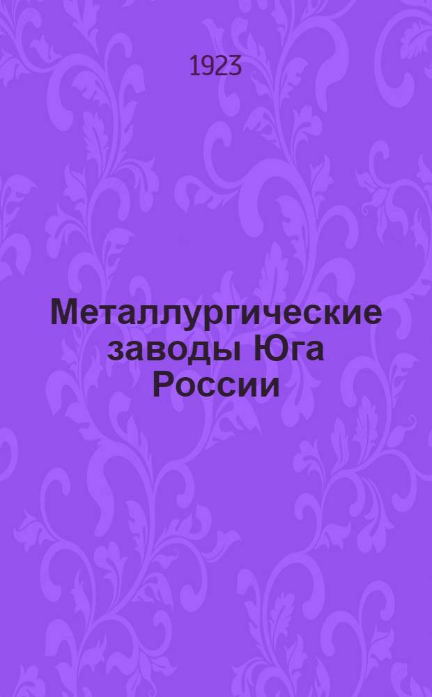Металлургические заводы Юга России : Техн.-экон. обзор оборудования и работы заводов: Юзовского, Днепровского, Александровского (б. Брянск. о-ва), Петровского, Донецко-Юрьевского, Таганрогского, Никополь-Мариупольского, б. Русский Провиданс, Макеевского и Екатеринославского трубопрокатного (б. Шодуар)