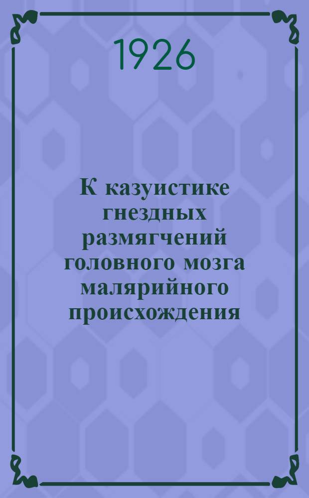 К казуистике гнездных размягчений головного мозга малярийного происхождения : Из б. Центр. малярийн. станции Дагестан. республики