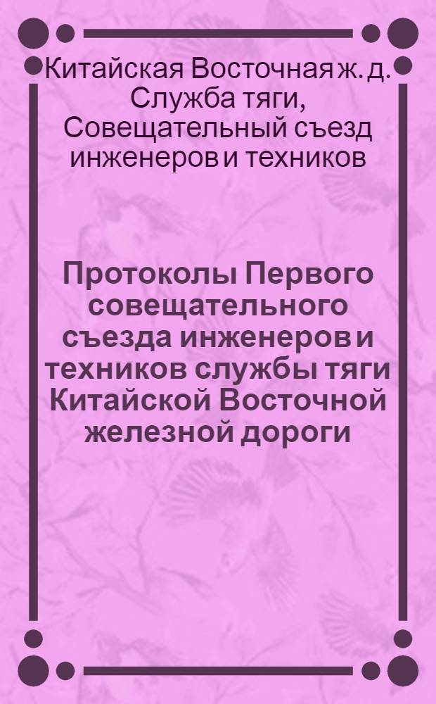 Протоколы Первого совещательного съезда инженеров и техников службы тяги Китайской Восточной железной дороги : (27, 28 февраля, 1 и 2 марта 1922 года)