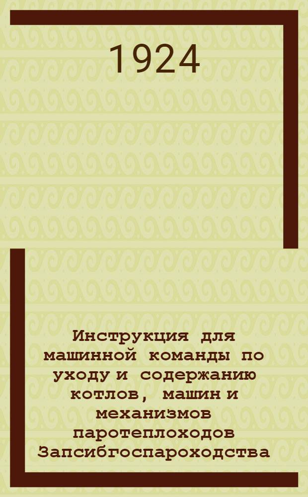 Инструкция для машинной команды по уходу и содержанию котлов, машин и механизмов паротеплоходов Запсибгоспароходства : Утв. 27/XI 1924 г.