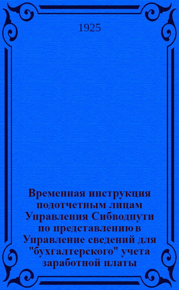 Временная инструкция подотчетным лицам Управления Сибводпути по представлению в Управление сведений для "бухгалтерского" учета заработной платы : Сост. на основании ? 70 Инструкции, объявл. приказом НКПС "Об установлении бухгалтерской отчетности на транспорте" : (Офф. отд. ВПС№ 679 от 26/III с.г. код. № 6664)