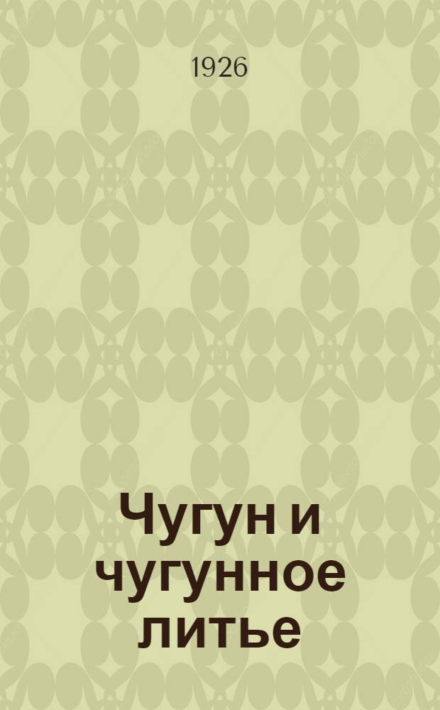 Чугун и чугунное литье : Производство. Состав. Свойство. Применение : С 13 рис. в тексте