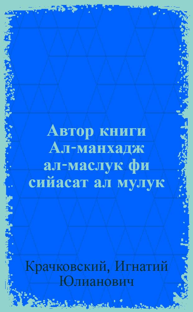 Автор книги Ал-манхадж ал-маслук фи сийасат ал мулук: (Доложено в ОИФ 23/IX 1925 г.); Переписчик рукописи Тахафут ал-фаласифа ал-Газали Азиатского музея: (Доложено в ОИФ 21 X 1925 г.) / И.Ю.Крачковский