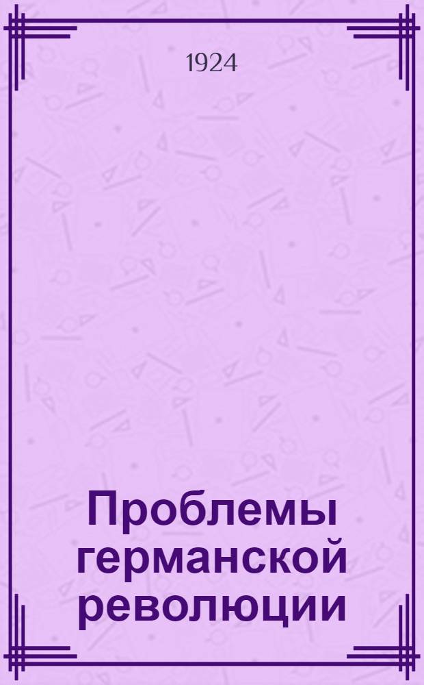 Проблемы германской революции : Сб. ст. : С картой Германии и указ. лит