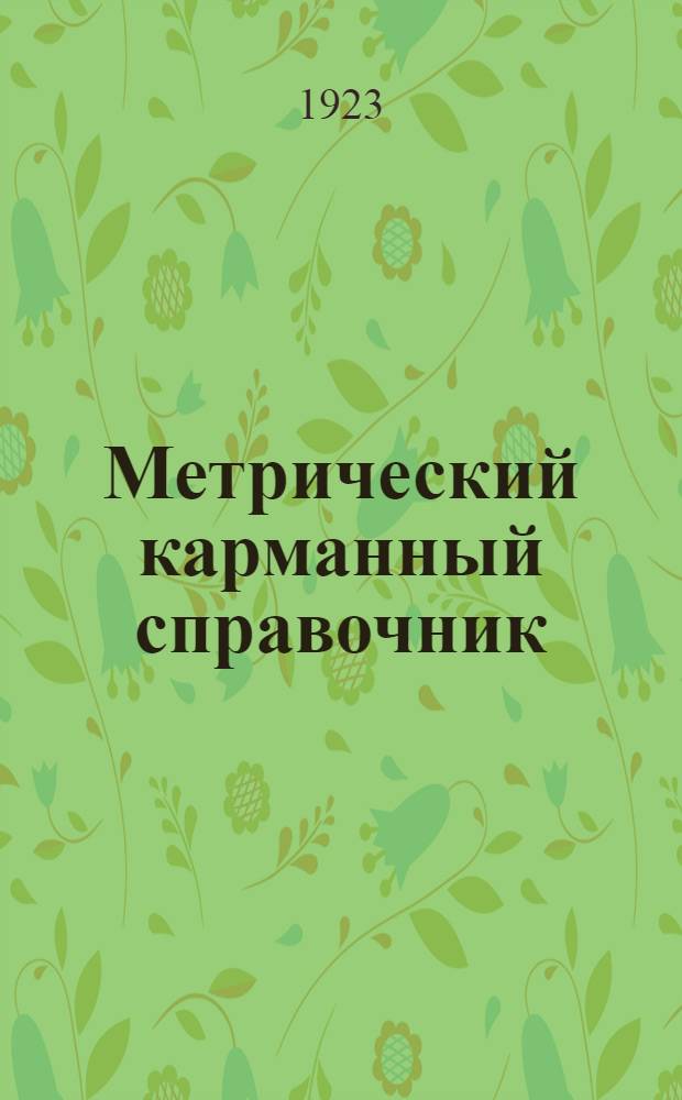 Метрический карманный справочник : Практ. пер. веса, меры и цен, исчисляемых в фунтах и килограммах, в аршинах и метрах