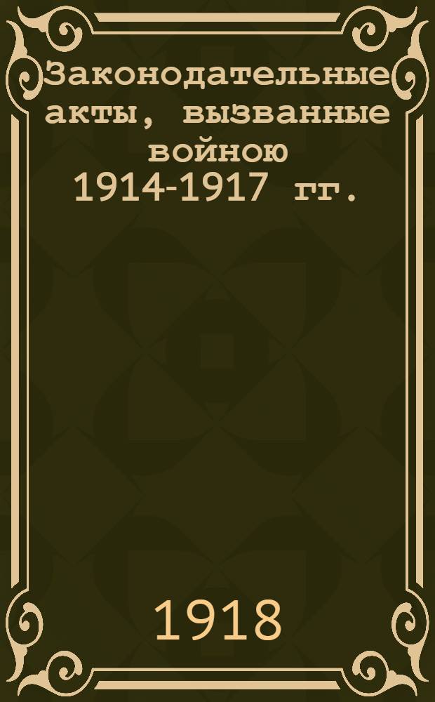 Законодательные акты, вызванные войною 1914-1917 гг. : Законы, манифесты, рескрипты..