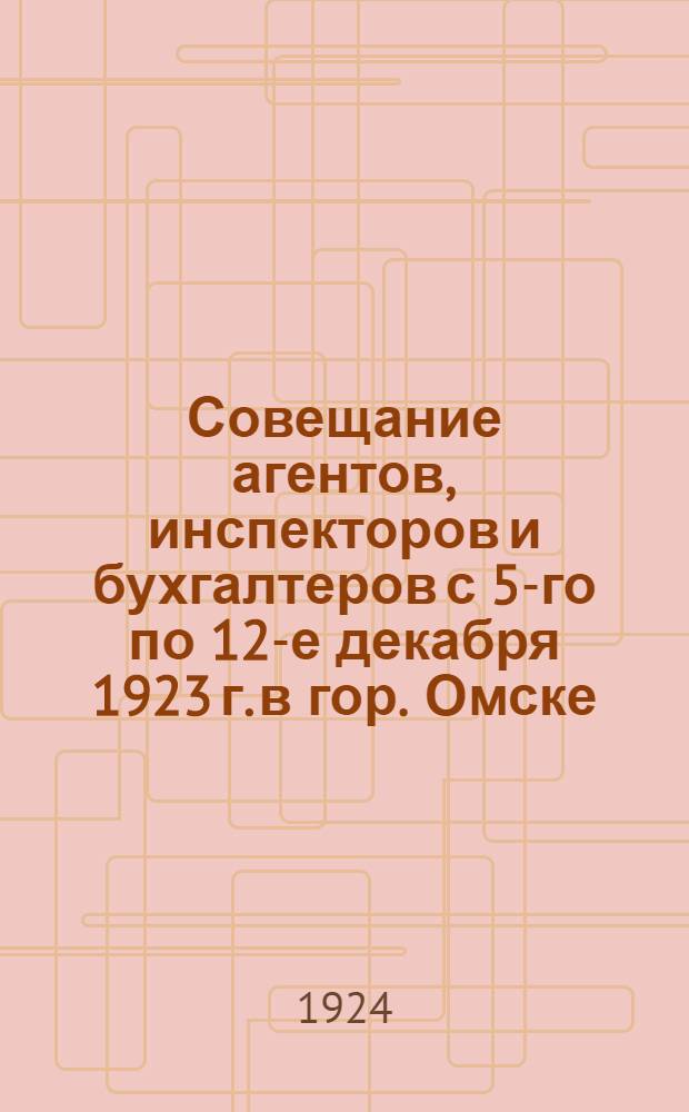 Совещание агентов, инспекторов и бухгалтеров с 5-го по 12-е декабря 1923 г. в гор. Омске : Протоколы