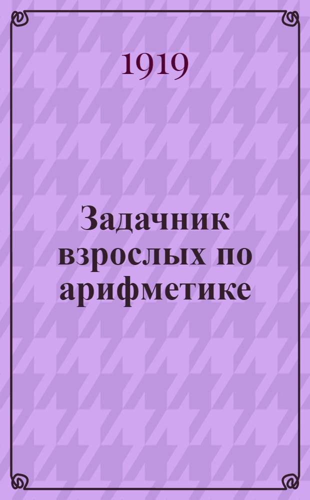 Задачник взрослых по арифметике : Для воскрес. шк., классов и курсов взрослых. Ч.2