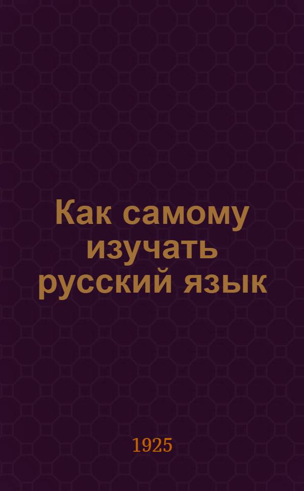 Как самому изучать русский язык : Пособие для совпартшк., рабфаков и самообразования